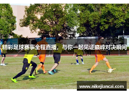 精彩足球赛事全程直播，与你一起见证巅峰对决瞬间