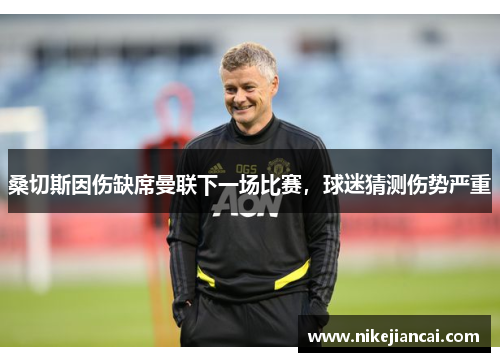 桑切斯因伤缺席曼联下一场比赛，球迷猜测伤势严重