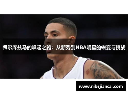 凯尔库兹马的崛起之路：从新秀到NBA明星的蜕变与挑战