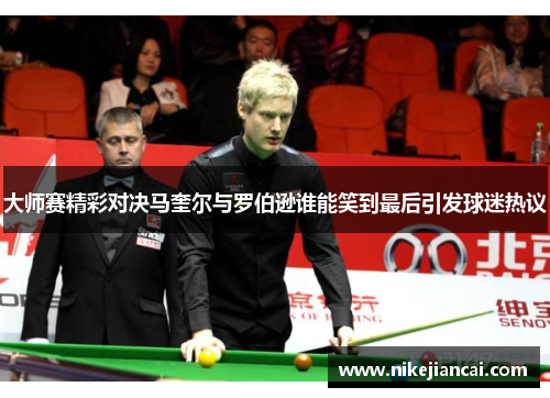 大师赛精彩对决马奎尔与罗伯逊谁能笑到最后引发球迷热议