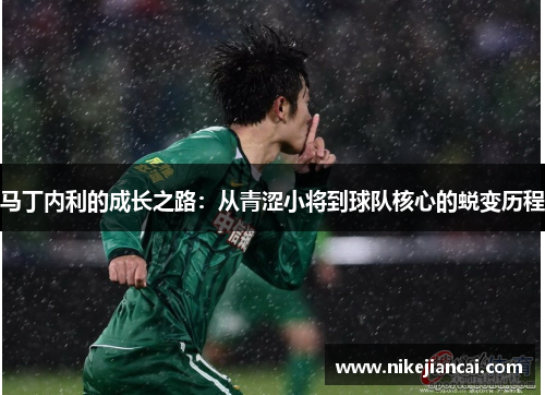 马丁内利的成长之路：从青涩小将到球队核心的蜕变历程